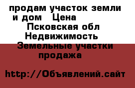продам участок земли и дом › Цена ­ 570 000 - Псковская обл. Недвижимость » Земельные участки продажа   